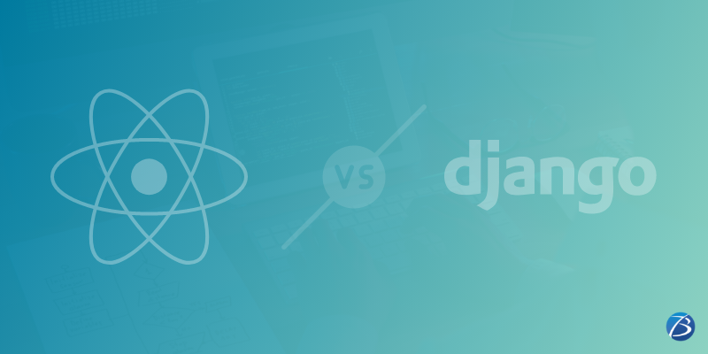 What are the Differences between Django and React? When can you Combine Django & React for Web Development?